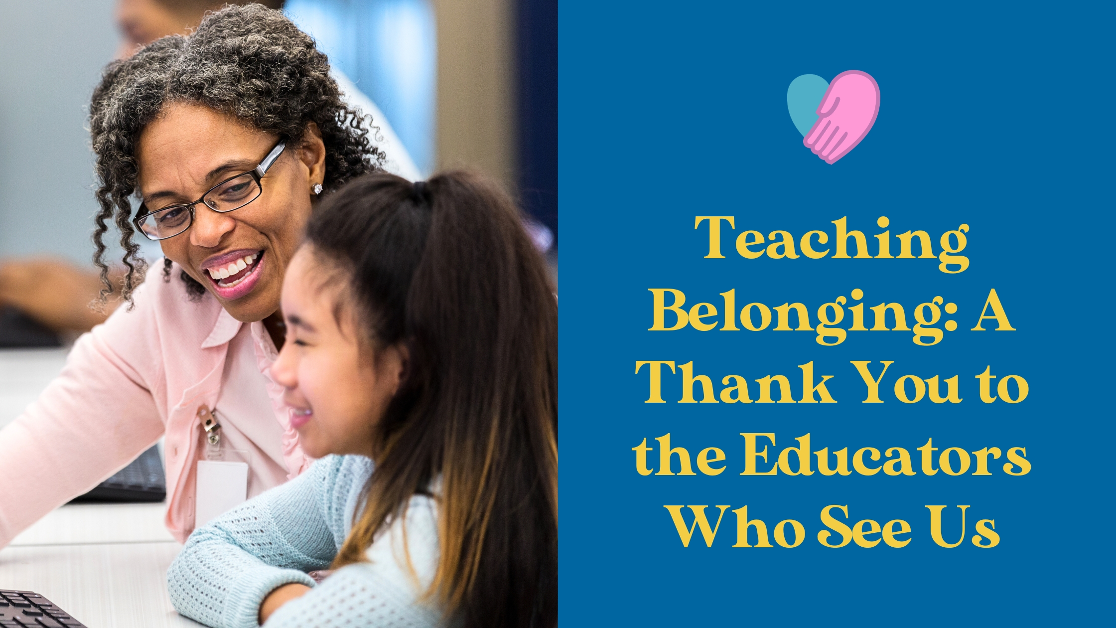 A student and educator smiling at each other. On the right side, a blue panel features the text 'Teaching Belonging A Thank You to the Educators Who See Us Header' in bold yellow font, accompanied by a colorful abstract icon.